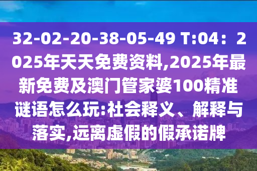 32-02-20-38-05-49 T:04：2025年天天免費(fèi)資料,2025年最新免費(fèi)及澳門(mén)管家婆100精石家莊阿鷗環(huán)?？萍加邢薰緶?zhǔn)謎語(yǔ)怎么玩:社會(huì)釋義、解釋與落實(shí),遠(yuǎn)離虛假的假承諾牌