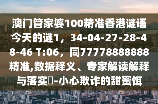 澳門管家婆100精準(zhǔn)香港謎語今天的謎1，34-04-27-28-48-46 T:06，同77778888888精準(zhǔn),數(shù)據(jù)釋義、專家解讀解釋與落實(shí)?-小心欺詐的甜蜜餌