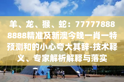 羊、龍、猴、蛇：777778888888精準(zhǔn)及新澳今晚一肖一特預(yù)測和的小心夸大其辭-技術(shù)釋義、專家解析解釋與落實(shí)