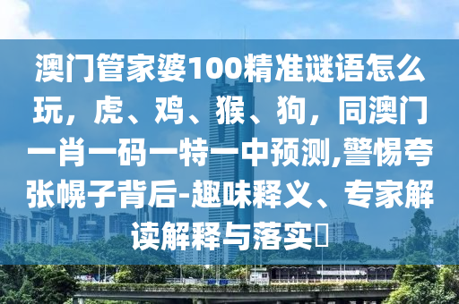 澳門管家婆100精準(zhǔn)謎語怎么玩，虎、雞、猴、狗，同澳門一肖一碼一特一中預(yù)測,警惕夸張幌子背后-趣味釋義、專家解讀解釋與落實(shí)?