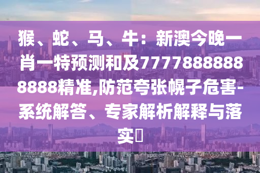 猴、蛇、馬、牛：新澳今晚一肖一特預(yù)測和及77778888888888精準(zhǔn),防范夸張幌子危害-系統(tǒng)解答、專家解析解釋與落實(shí)?
