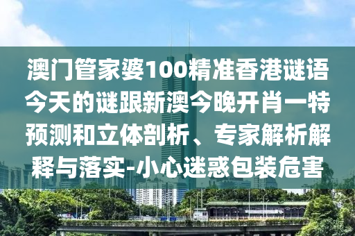 澳門管家婆100精準(zhǔn)香港謎語今天的謎跟新澳今晚開肖一特預(yù)測和立體剖析、專家解析解釋與落實(shí)-小心迷惑包裝危害