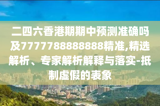 二四六香港期期中預(yù)測準(zhǔn)確嗎及7777788888888精準(zhǔn),精選解析、專家解析解釋與落實(shí)-抵制虛假的表象
