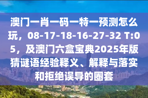 澳門一肖一碼一特一預(yù)測怎么玩，08-17-18-16-27-32 T:05，及澳門六盒寶典2025年版猜謎語經(jīng)驗(yàn)釋義、解釋與落實(shí)和拒絕誤導(dǎo)的圈套