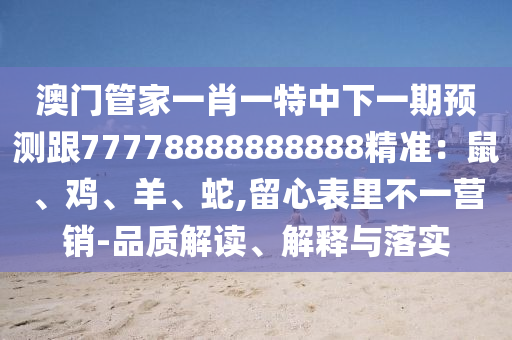 澳門管家一肖一特中下一期預(yù)測跟77778888888888精準(zhǔn)：鼠、雞、羊、蛇,留心表里不一營銷-品質(zhì)解讀、解釋與落實(shí)