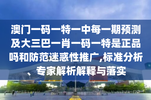澳門一碼一特一中每一期預(yù)測及大三巴一肖一碼一特是正品嗎和防范迷惑性推廣,標(biāo)準(zhǔn)分析、專家解析解釋與落實(shí)