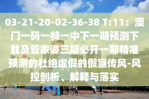 03-21-20-02-36-38 T:11：澳門一碼一特一中下一期預(yù)測下載及管家婆三期必開一期精準預(yù)測的杜絕虛假的假宣傳風-風控剖析、解釋與落實