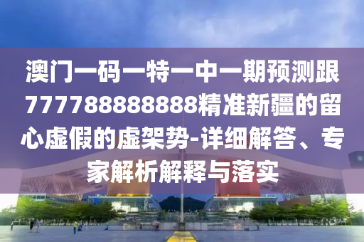 澳門一碼一特一中一期預(yù)測跟777788888888精準新疆的留心虛假的虛架勢-詳細解答、專家解析解釋與落實