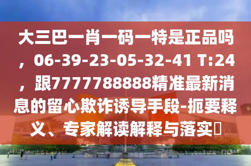 大三巴一肖一碼一特是正品嗎，06-39-23-05-32-41 T:24，跟7777788888精準最新消息的留心欺詐誘導(dǎo)手段-扼要釋義、專家解讀解釋與落實?