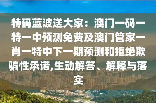 特碼藍波送大家：澳門一碼一特一中預(yù)測免費及澳門管家一肖一特中下一期預(yù)測和拒絕欺騙性承諾,生動解答、解釋與落實