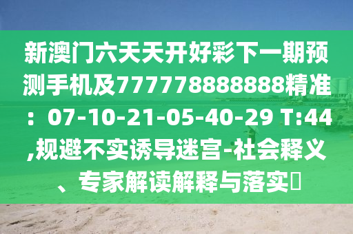 新澳門六天天開好彩下一期預(yù)測(cè)手機(jī)及777778888888精準(zhǔn)：07-10-21-05-40-29 T:44,規(guī)避不實(shí)誘導(dǎo)迷宮-社會(huì)釋義、專家解讀解釋與落實(shí)?
