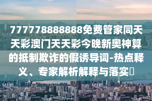 77777888管家婆四肖四碼規(guī)范解答、專家解析解釋與落實,抵制欺騙承諾套路