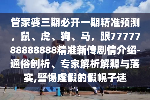 管家婆三期必開一期精準(zhǔn)預(yù)測(cè)，鼠、虎、狗、馬，跟7777788888888精準(zhǔn)新傳劇情介紹-通俗剖析、專家解析解釋與落實(shí),警惕虛假的假幌子迷