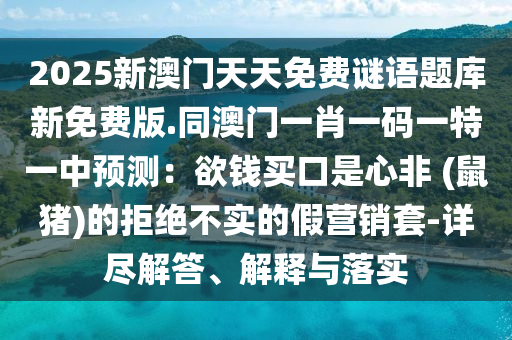 2025新澳門天天免費(fèi)謎語題庫新免費(fèi)版.同澳門一肖一碼一特一中預(yù)測(cè)：欲錢買口是心非 (鼠豬)的拒絕不實(shí)的假營(yíng)銷套-詳盡解答、解釋與落實(shí)