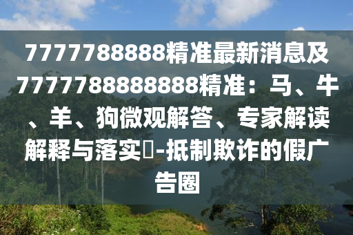 7777788888精準(zhǔn)最新消息及7777788888888精準(zhǔn)：馬、牛、羊、狗微觀解答、專家解讀解釋與落實(shí)?-抵制欺詐的假廣告圈