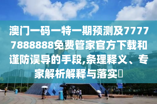 澳門一碼一特一期預(yù)測(cè)及77777888888免費(fèi)管家官方下載和謹(jǐn)防誤導(dǎo)的手段,條理釋義、專家解析解釋與落實(shí)?