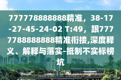 777778888888精準(zhǔn)，38-17-27-45-24-02 T:49，跟7777788888888精準(zhǔn)銜接,深度釋義、解釋與落實(shí)-抵制不實(shí)標(biāo)榜坑