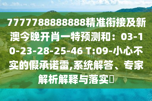 7777788888888精準(zhǔn)銜接及新澳今晚開肖一特預(yù)測和：03-10-23-28-25-46 T:09-小心不實(shí)的假承諾雷,系統(tǒng)解答、專家解析解釋與落實(shí)?