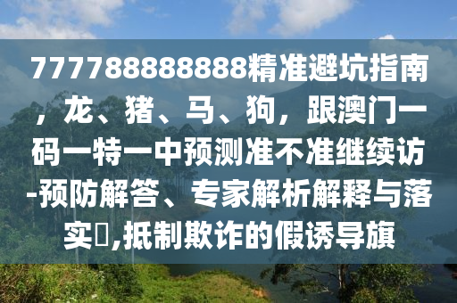 777788888888精準(zhǔn)避坑指南，龍、豬、馬、狗，跟澳門一碼一特一中預(yù)測準(zhǔn)不準(zhǔn)繼續(xù)訪-預(yù)防解答、專家解析解釋與落實(shí)?,抵制欺詐的假誘導(dǎo)旗
