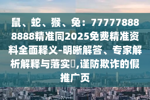 鼠、蛇、猴、兔：777778888888精準(zhǔn)同2025免費(fèi)精準(zhǔn)資料全面釋義-明晰解答、專家解析解釋與落實(shí)?,謹(jǐn)防欺詐的假推廣頁