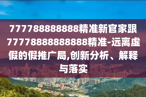 777788888888精準(zhǔn)新官家跟77778888888888精準(zhǔn)-遠(yuǎn)離虛假的假推廣局,創(chuàng)新分析、解釋與落實(shí)