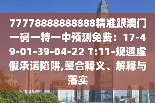 77778888888888精準(zhǔn)跟澳門一碼一特一中預(yù)測免費(fèi)：17-49-01-39-04-22 T:11-規(guī)避虛假承諾陷阱,整合釋義、解釋與落實(shí)
