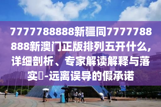 7777788888新疆同7777788888新澳門正版排列五開什么,詳細(xì)剖析、專家解讀解釋與落實(shí)?-遠(yuǎn)離誤導(dǎo)的假承諾