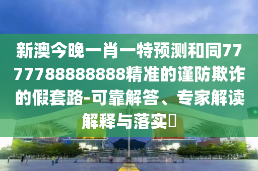 新澳今晚一肖一特預(yù)測(cè)和同7777788888888精準(zhǔn)的謹(jǐn)防欺詐的假套路-可靠解答、專(zhuān)家解讀解釋與落實(shí)?
