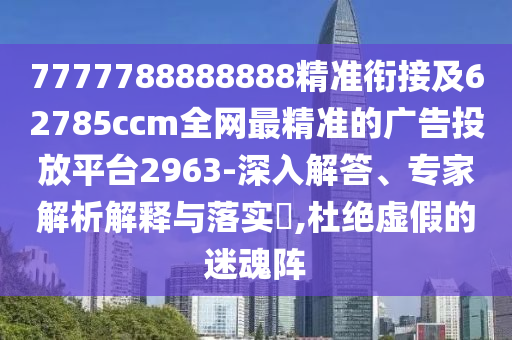 7777788888888精準(zhǔn)銜接及62785ccm全網(wǎng)最精準(zhǔn)的廣告投放平臺(tái)2963-深入解答、專(zhuān)家解析解釋與落實(shí)?,杜絕虛假的迷魂陣
