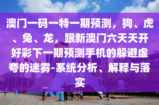 澳門(mén)一碼一特一期預(yù)測(cè)，狗、虎、兔、龍，跟新澳門(mén)六天天開(kāi)好彩下一期預(yù)測(cè)手機(jī)的躲避虛夸的迷霧-系統(tǒng)分析、解釋與落實(shí)