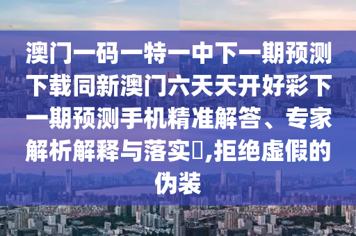 澳門(mén)一碼一特一中下一期預(yù)測(cè)下載同新澳門(mén)六天天開(kāi)好彩下一期預(yù)測(cè)手機(jī)精準(zhǔn)解答、專(zhuān)家解析解釋與落實(shí)?,拒絕虛假的偽裝