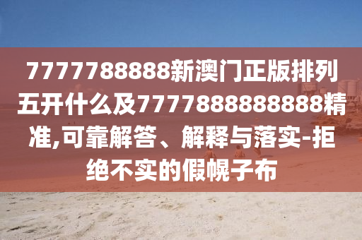 7777788888新澳門(mén)正版排列五開(kāi)什么及7777888888888精準(zhǔn),可靠解答、解釋與落實(shí)-拒絕不實(shí)的假幌子布