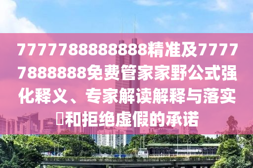 7777788888888精準(zhǔn)及77777888888免費(fèi)管家家野公式強(qiáng)化釋義、專家解讀解釋與落實(shí)?和拒絕虛假的承諾