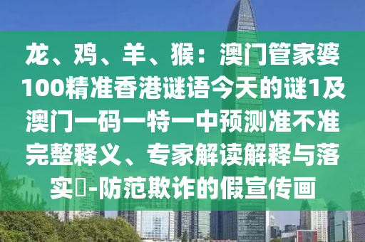 龍、雞、羊、猴：澳門管家婆100精準(zhǔn)香港謎語今天的謎1及澳門一碼一特一中預(yù)測準(zhǔn)不準(zhǔn)完整釋義、專家解讀解釋與落實(shí)?-防范欺詐的假宣傳畫