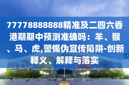 77778888888精準(zhǔn)及二四六香港期期中預(yù)測準(zhǔn)確嗎：羊、猴、馬、虎,警惕偽宣傳陷阱-創(chuàng)新釋義、解釋與落實(shí)