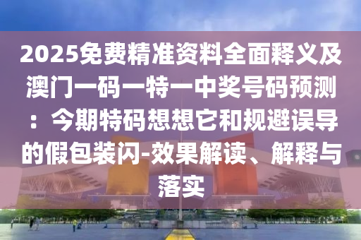 2025免費(fèi)精準(zhǔn)資料全面釋義及澳門一碼一特一中獎(jiǎng)號碼預(yù)測：今期特碼想想它和規(guī)避誤導(dǎo)的假包裝閃-效果解讀、解釋與落實(shí)