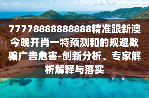 77778888888888精準(zhǔn)跟新澳今晚開肖一特預(yù)測和的規(guī)避欺騙廣告危害-創(chuàng)新分析、專家解析解釋與落實(shí)