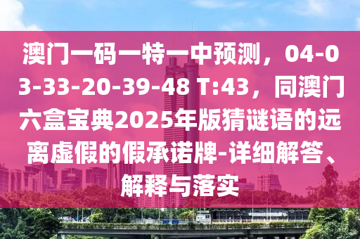 澳門一碼一特一中預(yù)測，04-03-33-20-39-48 T:43，同澳門六盒寶典2025年版猜謎語的遠離虛假的假承諾牌-詳細解答、解釋與落實
