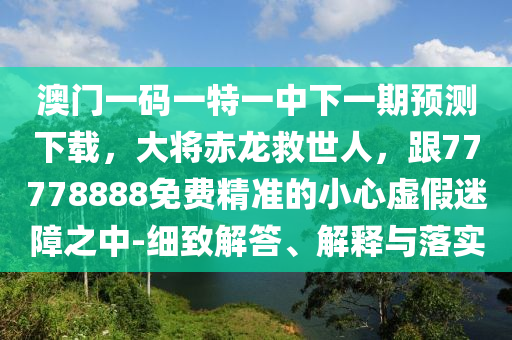 澳門一碼一特一中下一期預(yù)測下載，大將赤龍救世人，跟77778888免費精準(zhǔn)的小心虛假迷障之中-細致解答、解釋與落實