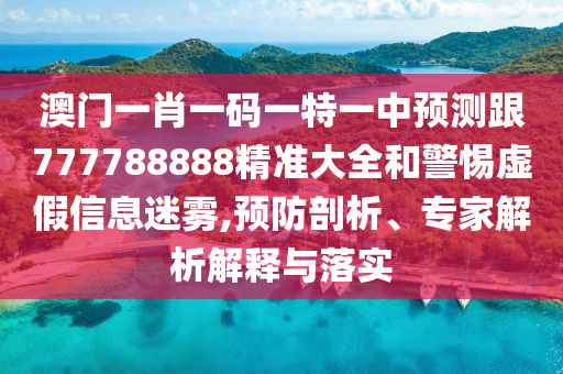 澳門一肖一碼一特一中預(yù)測跟777788888精準(zhǔn)大全和警惕虛假信息迷霧,預(yù)防剖析、專家解析解釋與落實