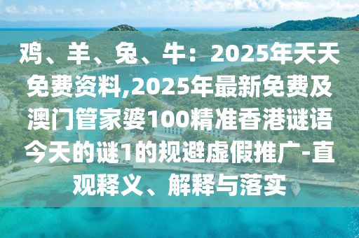 雞、羊、兔、牛：2025年天天免費資料,2025年最新免費及澳門管家婆100精準(zhǔn)香港謎語今天的謎1的規(guī)避虛假推廣-直觀釋義、解釋與落實