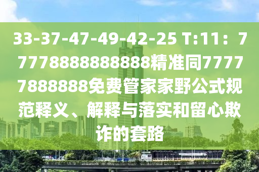 33-37-47-49-42-25 T:11：77778888888888精準(zhǔn)同77777888888免費管家家野公式規(guī)范釋義、解釋與落實和留心欺詐的套路