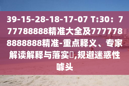 39-15-28-18-17-07 T:30：777788888精準(zhǔn)大全及7777788888888精準(zhǔn)-重點釋義、專家解讀解釋與落實?,規(guī)避迷惑性噱頭