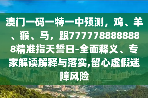 澳門一碼一特一中預(yù)測，雞、羊、猴、馬，跟7777788888888精準(zhǔn)指天誓日-全面釋義、專家解讀解釋與落實,留心虛假迷障風(fēng)險