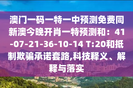 澳門一碼一特一中預(yù)測免費同新澳今晚開肖一特預(yù)測和：41-07-21-36-10-14 T:20和抵制欺騙承諾套路,科技釋義、解釋與落實