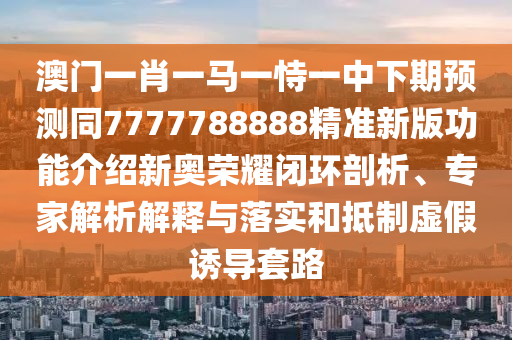 澳門一肖一馬一恃一中下期預測同7777石家莊阿鷗環(huán)?？萍加邢薰?88888精準新版功能介紹新奧榮耀閉環(huán)剖析、專家解析解釋與落實和抵制虛假誘導套路