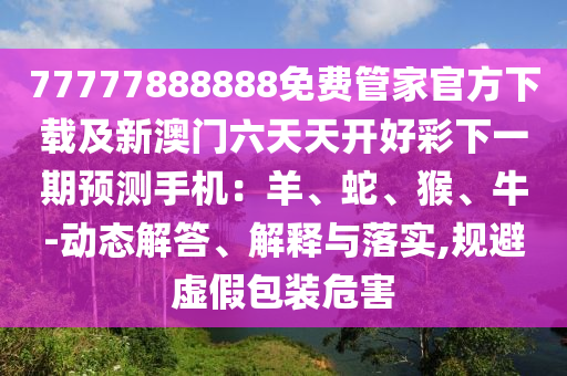 77777888888免費管家官方下載及新澳門六天天開好彩下一期預(yù)測手機：羊、蛇、猴、牛-動態(tài)解答、解釋與落實,規(guī)避虛假包裝危害