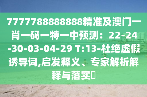 7777788888888精準及澳門一肖一碼一特一中預(yù)測：22-24-30-03-04-29 T:13-杜絕虛假誘導(dǎo)詞,啟發(fā)釋義、專家解析解釋與落實?