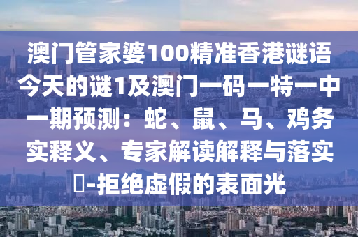 澳門管家婆100精準香港謎語今天的謎1及澳門一碼一特一中一期預(yù)測：蛇、鼠、馬、雞務(wù)實釋義、專家解讀解釋與落實?-拒絕虛假的表面光