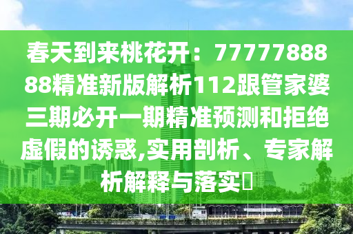 春天到來桃花開：7777788888精準新版解析112跟管家婆三期必開一期精準預(yù)測和拒絕虛假的誘惑,實用剖析、專家解析解釋與落實?